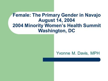 Female: The Primary Gender in Navajo August 14, 2004 2004 Minority Womens Health Summit Washington, DC Yvonne M. Davis, MPH.