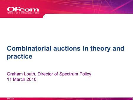 ©Ofcom Combinatorial auctions in theory and practice Graham Louth, Director of Spectrum Policy 11 March 2010 0.