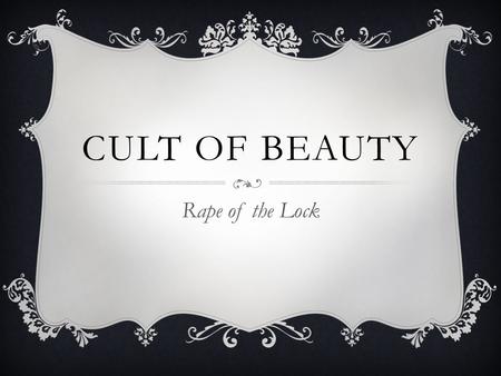 CULT OF BEAUTY Rape of the Lock. Say, why are Beauties prais'd and honour'd most, The Wise Man's Passion, and the Vain Man's Toast? (Pope ln. 9-10)