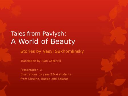 Tales from Pavlysh: A World of Beauty Stories by Vasyl Sukhomlinsky Translation by Alan Cockerill Presentation 1: Illustrations by year 3 & 4 students.