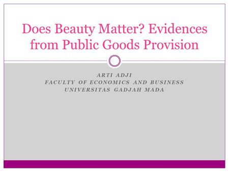 ARTI ADJI FACULTY OF ECONOMICS AND BUSINESS UNIVERSITAS GADJAH MADA Does Beauty Matter? Evidences from Public Goods Provision.