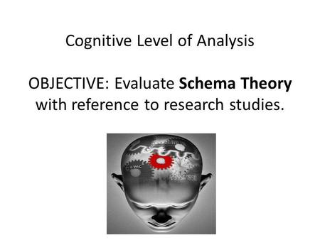 Cognitive Level of Analysis OBJECTIVE: Evaluate Schema Theory with reference to research studies.