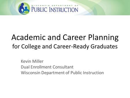 Academic and Career Planning for College and Career-Ready Graduates Kevin Miller Dual Enrollment Consultant Wisconsin Department of Public Instruction.