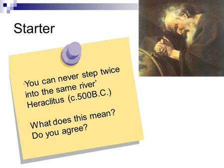 Starter Heraclitus (c.500B.C.) What does this mean? Do you agree?