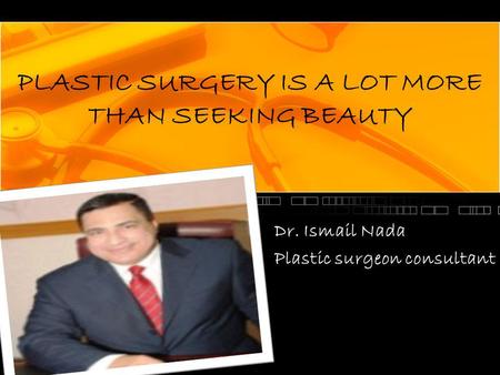 PLASTIC SURGERY IS A LOT MORE THAN SEEKING BEAUTY Dr. Ismail Nada Plastic surgeon consultant.