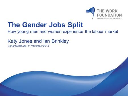 The Gender Jobs Split How young men and women experience the labour market Katy Jones and Ian Brinkley Congress House, 1 st November 2013.