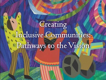 Creating Inclusive Communities: Pathways to the Vision.