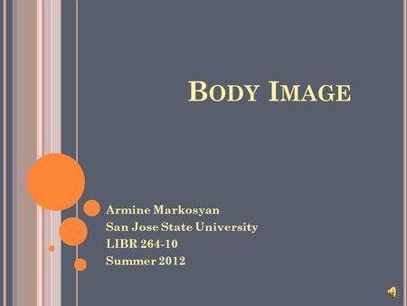 B ODY I MAGE Armine Markosyan San Jose State University LIBR 264-10 Summer 2012.