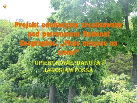 Projekt edukacyjny zrealizowany pod patronatem National Geographic, Moje miejsce na ziemi Opiekunowie :Danuta i Jaros ł aw Fossa.