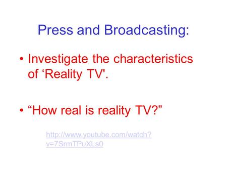 Press and Broadcasting: Investigate the characteristics of Reality TV'. How real is reality TV?  v=7SrmTPuXLs0.