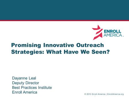 © 2013 Enroll America | EnrollAmerica.org Promising Innovative Outreach Strategies: What Have We Seen? Dayanne Leal Deputy Director Best Practices Institute.