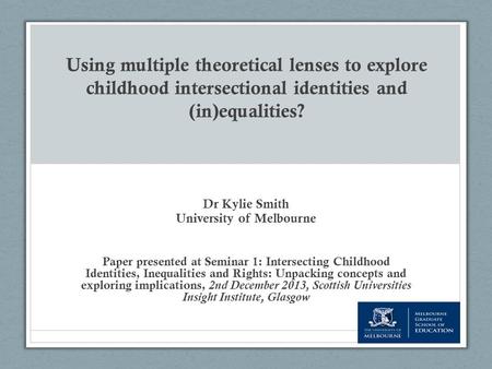 Using multiple theoretical lenses to explore childhood intersectional identities and (in)equalities? Dr Kylie Smith University of Melbourne Paper presented.