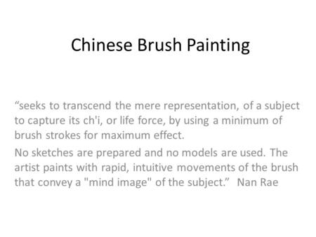 Chinese Brush Painting seeks to transcend the mere representation, of a subject to capture its ch'i, or life force, by using a minimum of brush strokes.