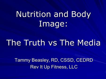 Nutrition and Body Image: The Truth vs The Media Tammy Beasley, RD, CSSD, CEDRD Rev It Up Fitness, LLC.