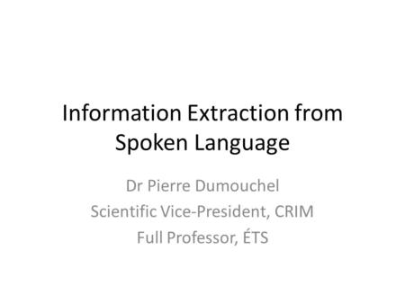 Information Extraction from Spoken Language Dr Pierre Dumouchel Scientific Vice-President, CRIM Full Professor, ÉTS.