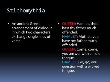 Stichomythia An ancient Greek arrangement of dialogue in which two characters exchange single lines of verse QUEEN: Hamlet, thou hast thy father much offended.