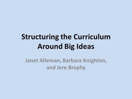 Structuring the Curriculum Around Big Ideas Janet Alleman, Barbara Knighton, and Jere Brophy.