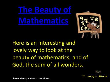 Here is an interesting and lovely way to look at the beauty of mathematics, and of God, the sum of all wonders. The Beauty of Mathematics Wonderful World.