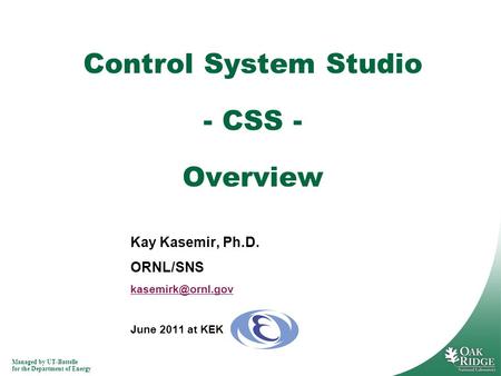 Managed by UT-Battelle for the Department of Energy Kay Kasemir, Ph.D. ORNL/SNS June 2011 at KEK Control System Studio - CSS - Overview.