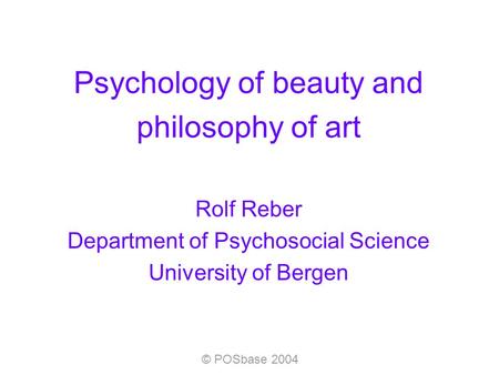 © POSbase 2004 Psychology of beauty and philosophy of art Rolf Reber Department of Psychosocial Science University of Bergen.