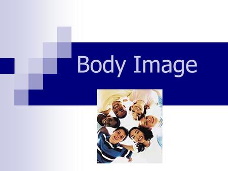 Body Image. A picture in our minds eye Belief about how others perceive us How we feel living in our bodies.