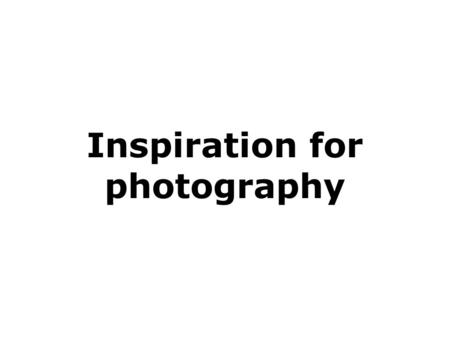 Inspiration for photography. Quality of images This presentation is not a question of right or wrong Beautiful or ugly. But some simple guidelines to.