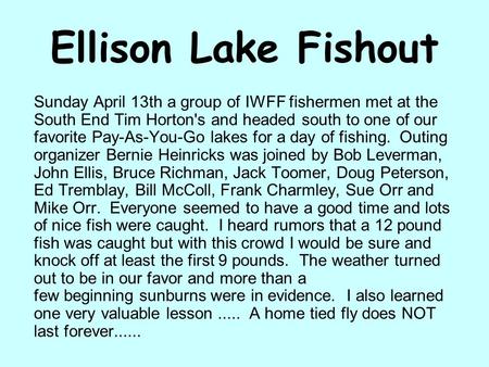 Ellison Lake Fishout Sunday April 13th a group of IWFF fishermen met at the South End Tim Horton's and headed south to one of our favorite Pay-As-You-Go.