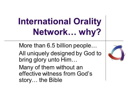 International Orality Network… why? More than 6.5 billion people… All uniquely designed by God to bring glory unto Him… Many of them without an effective.