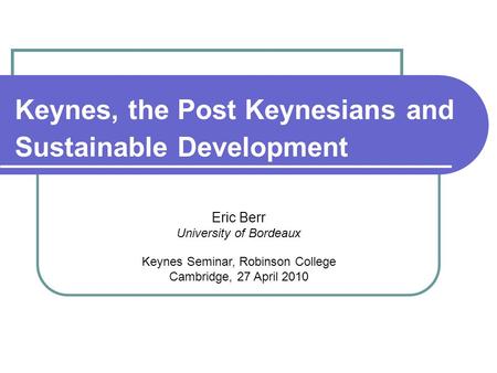 Keynes, the Post Keynesians and Sustainable Development Eric Berr University of Bordeaux Keynes Seminar, Robinson College Cambridge, 27 April 2010.