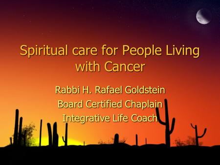 Spiritual care for People Living with Cancer Rabbi H. Rafael Goldstein Board Certified Chaplain Integrative Life Coach Rabbi H. Rafael Goldstein Board.