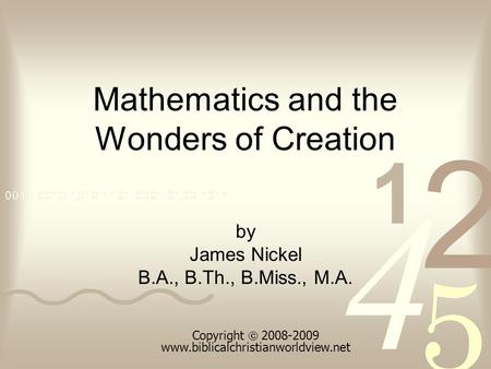 Mathematics and the Wonders of Creation by James Nickel B.A., B.Th., B.Miss., M.A. Copyright 2008-2009 www.biblicalchristianworldview.net.