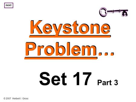 Keystone Problem… Keystone Problem… Set 17 Part 3 © 2007 Herbert I. Gross next.