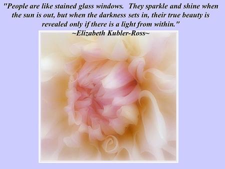 People are like stained glass windows. They sparkle and shine when the sun is out, but when the darkness sets in, their true beauty is revealed only.
