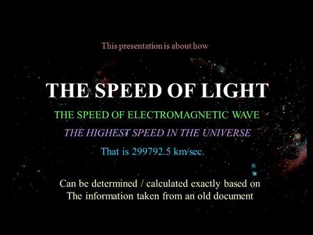 This presentation is about how THE SPEED OF LIGHT THE SPEED OF ELECTROMAGNETIC WAVE THE HIGHEST SPEED IN THE UNIVERSE Can be determined / calculated exactly.
