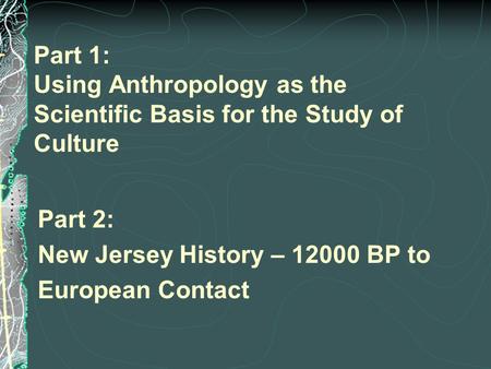 Part 1: Using Anthropology as the Scientific Basis for the Study of Culture Part 2: New Jersey History – 12000 BP to European Contact.