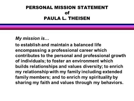 PERSONAL MISSION STATEMENT of PAULA L. THEISEN My mission is… to establish and maintain a balanced life encompassing a professional career which contributes.