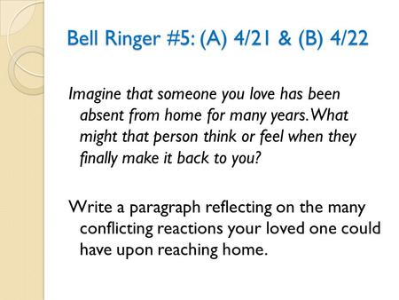 Bell Ringer #5: (A) 4/21 & (B) 4/22 Imagine that someone you love has been absent from home for many years. What might that person think or feel when they.