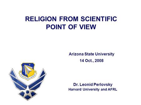 RELIGION FROM SCIENTIFIC POINT OF VIEW Dr. Leonid Perlovsky Harvard University and AFRL Arizona State University 14 Oct., 2008.