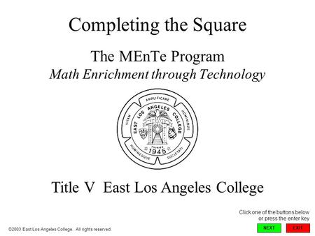 Completing the Square The MEnTe Program Math Enrichment through Technology Title V East Los Angeles College ©2003 East Los Angeles College. All rights.