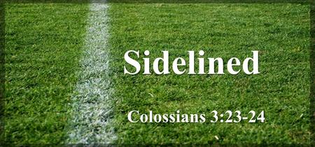 Sidelined Colossians 3:23-24. And whatever you do, do it heartily, as to the Lord and not to men, knowing that from the Lord you will receive the reward.