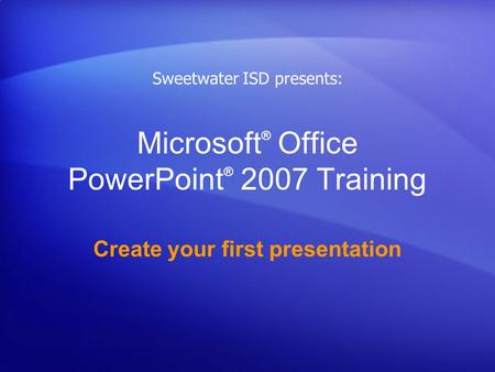 Microsoft ® Office PowerPoint ® 2007 Training Create your first presentation Sweetwater ISD presents: