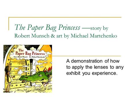A demonstration of how to apply the lenses to any exhibit you experience. The Paper Bag Princess story by Robert Munsch & art by Michael Martchenko.