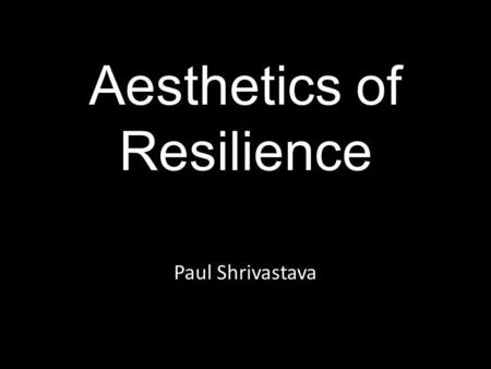 Aesthetics of Resilience Paul Shrivastava. Outline Resilience Aesthetics Aesthetics of Resilience Improving Resilience thru the Arts.