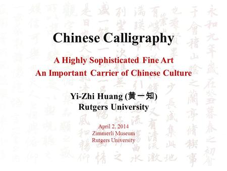 Chinese Calligraphy A Highly Sophisticated Fine Art An Important Carrier of Chinese Culture Yi-Zhi Huang ( ) Rutgers University April 2, 2014 Zimmerli.