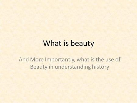What is beauty And More Importantly, what is the use of Beauty in understanding history.