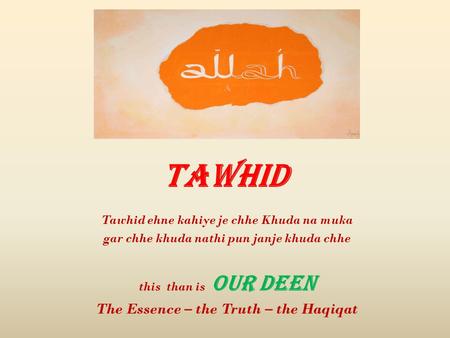 Tawhid Tawhid ehne kahiye je chhe Khuda na muka gar chhe khuda nathi pun janje khuda chhe this than is OUR DEEN The Essence – the Truth – the Haqiqat.