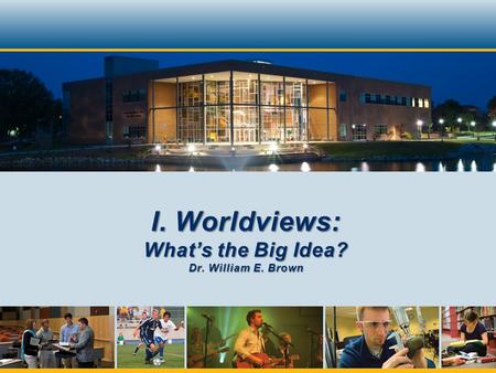 I. Worldviews: Whats the Big Idea? Dr. William E. Brown.