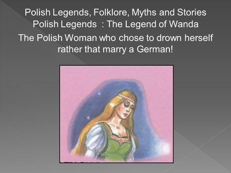 Polish Legends, Folklore, Myths and Stories Polish Legends : The Legend of Wanda The Polish Woman who chose to drown herself rather that marry a German!
