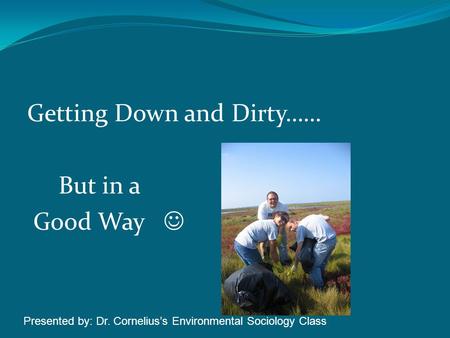 Getting Down and Dirty…… But in a Good Way Presented by: Dr. Corneliuss Environmental Sociology Class.