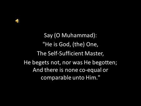 Say (O Muhammad): He is God, (the) One, The Self-Sufficient Master, He begets not, nor was He begotten; And there is none co-equal or comparable unto.